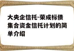 大央企信托-荣成标债集合资金信托计划的简单介绍