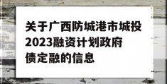 关于广西防城港市城投2023融资计划政府债定融的信息