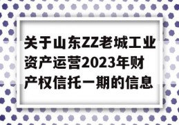 关于山东ZZ老城工业资产运营2023年财产权信托一期的信息