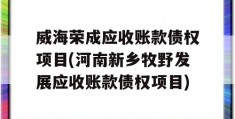 威海荣成应收账款债权项目(河南新乡牧野发展应收账款债权项目)