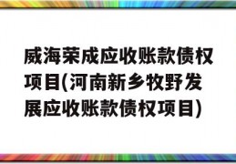 威海荣成应收账款债权项目(河南新乡牧野发展应收账款债权项目)