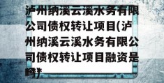 泸州纳溪云溪水务有限公司债权转让项目(泸州纳溪云溪水务有限公司债权转让项目融资是***
吗)