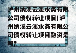 泸州纳溪云溪水务有限公司债权转让项目(泸州纳溪云溪水务有限公司债权转让项目融资是***
吗)