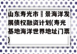 山东寿光市昇景海洋发展债权融资计划(寿光基地海洋世界地址门票)