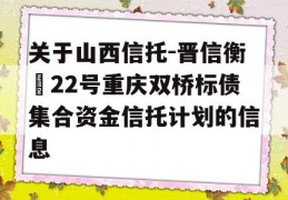 关于山西信托-晋信衡昇22号重庆双桥标债集合资金信托计划的信息