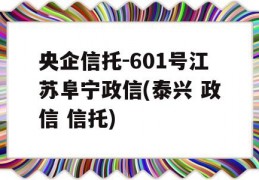 央企信托-601号江苏阜宁政信(泰兴 政信 信托)