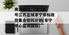 央企信托·XX629号江苏盐城阜宁非标政信集合信托计划(阜宁中心盐城国投)