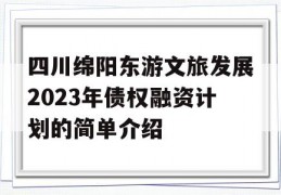 四川绵阳东游文旅发展2023年债权融资计划的简单介绍