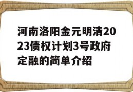 河南洛阳金元明清2023债权计划3号政府定融的简单介绍