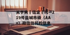 关于央‮信企‬托—219号盐城市级（AA+）政信信托的信息