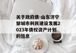 关于政府债-山东济宁邹城市利民建设发展2023年债权资产计划的信息