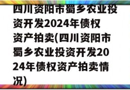 四川资阳市蜀乡农业投资开发2024年债权资产拍卖(四川资阳市蜀乡农业投资开发2024年债权资产拍卖情况)