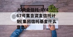 JG央企信托-RY467号集合资金信托计划(集团信托基金什么意思)