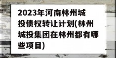 2023年河南林州城投债权转让计划(林州城投集团在林州都有哪些项目)