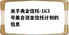 关于央企信托-163号集合资金信托计划的信息