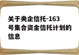 关于央企信托-163号集合资金信托计划的信息