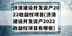 济清建设开发资产2022收益权项目(济清建设开发资产2022收益权项目有哪些)