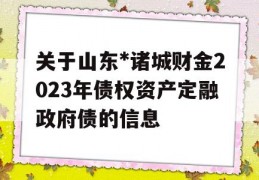 关于山东*诸城财金2023年债权资产定融政府债的信息