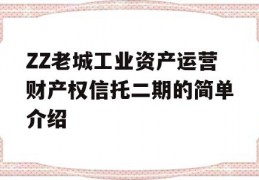 ZZ老城工业资产运营财产权信托二期的简单介绍