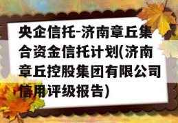 央企信托-济南章丘集合资金信托计划(济南章丘控股集团有限公司信用评级报告)