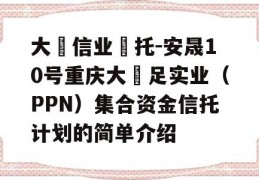 大‮信业‬托-安晟10号重庆大‬足实业（PPN）集合资金信托计划的简单介绍