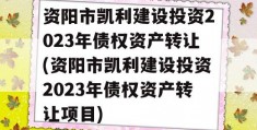 资阳市凯利建设投资2023年债权资产转让(资阳市凯利建设投资2023年债权资产转让项目)