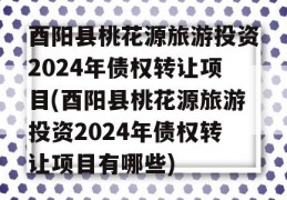 酉阳县桃花源旅游投资2024年债权转让项目(酉阳县桃花源旅游投资2024年债权转让项目有哪些)