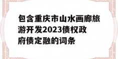 包含重庆市山水画廊旅游开发2023债权政府债定融的词条