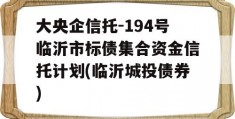 大央企信托-194号临沂市标债集合资金信托计划(临沂城投债券)