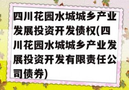 四川花园水城城乡产业发展投资开发债权(四川花园水城城乡产业发展投资开发有限责任公司债券)