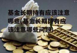 基金长期持有应该注意哪些(基金长期持有应该注意哪些问题)