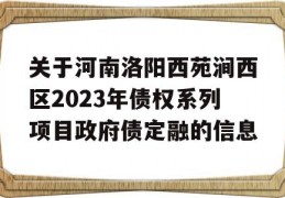 关于河南洛阳西苑涧西区2023年债权系列项目政府债定融的信息