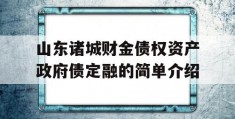 山东诸城财金债权资产政府债定融的简单介绍