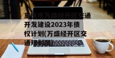 重庆市万盛经开区交通开发建设2023年债权计划(万盛经开区交通规划图)