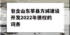 包含山东莘县方诚建设开发2022年债权的词条