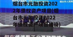 烟台市元融投资2022年债权资产项目(烟台市元融投资2022年债权资产项目建设)