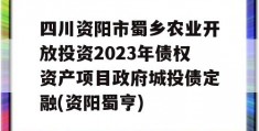 四川资阳市蜀乡农业开放投资2023年债权资产项目政府城投债定融(资阳蜀亨)