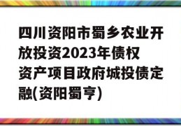 四川资阳市蜀乡农业开放投资2023年债权资产项目政府城投债定融(资阳蜀亨)