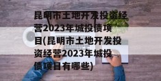 昆明市土地开发投资经营2023年城投债项目(昆明市土地开发投资经营2023年城投债项目有哪些)