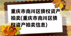 重庆市南川区债权资产拍卖(重庆市南川区债权资产拍卖信息)