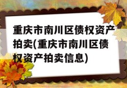 重庆市南川区债权资产拍卖(重庆市南川区债权资产拍卖信息)