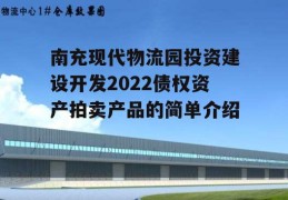 南充现代物流园投资建设开发2022债权资产拍卖产品的简单介绍