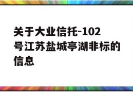 关于大业信托-102号江苏盐城亭湖非标的信息