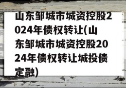 山东邹城市城资控股2024年债权转让(山东邹城市城资控股2024年债权转让城投债定融)