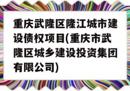 重庆武隆区隆江城市建设债权项目(重庆市武隆区城乡建设投资集团有限公司)