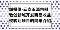 城投债-云南玉溪市科教创新城开发商票收益权转让项目的简单介绍