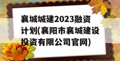 襄城城建2023融资计划(襄阳市襄城建设投资有限公司官网)