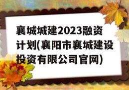 襄城城建2023融资计划(襄阳市襄城建设投资有限公司官网)