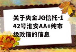 关于央企JG信托-142号淮安AA+纯市级政信的信息