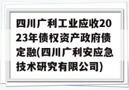 四川广利工业应收2023年债权资产政府债定融(四川广利安应急技术研究有限公司)